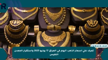 تعرف على أسعار الذهب اليوم في العراق 17 يونيو 2025 واستقرار المعدن النفيس
